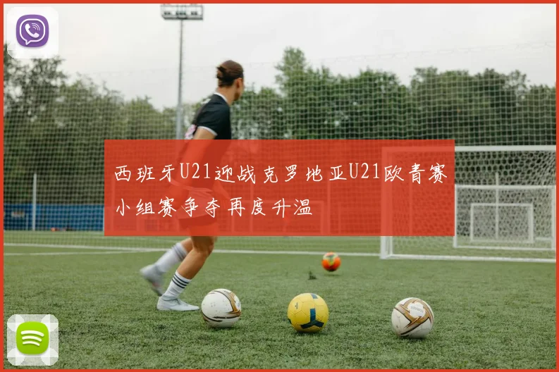 西班牙U21迎战克罗地亚U21欧青赛小组赛争夺再度升温