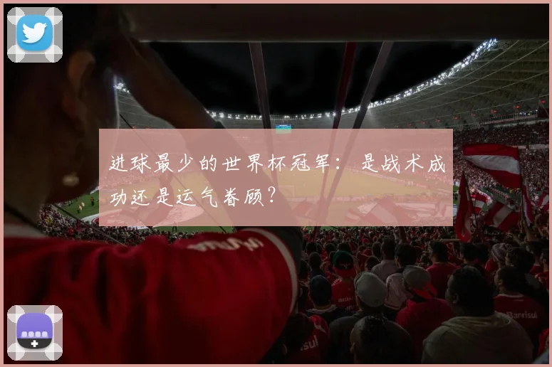 进球最少的世界杯冠军：是战术成功还是运气眷顾？
