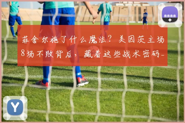 菲舍尔施了什么魔法？美因茨主场8场不败背后，藏着这些战术密码_欧协_球员_进攻