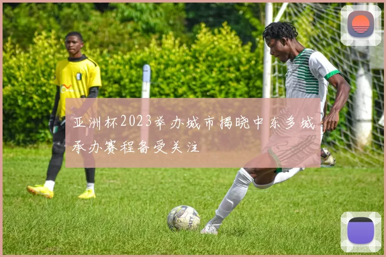 亚洲杯2023举办城市揭晓中东多城承办赛程备受关注