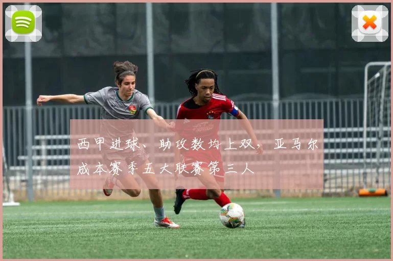 西甲进球、助攻数均上双，亚马尔成本赛季五大联赛第三人
