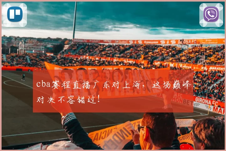 cba赛程直播广东对上海,这场巅峰对决不容错过!