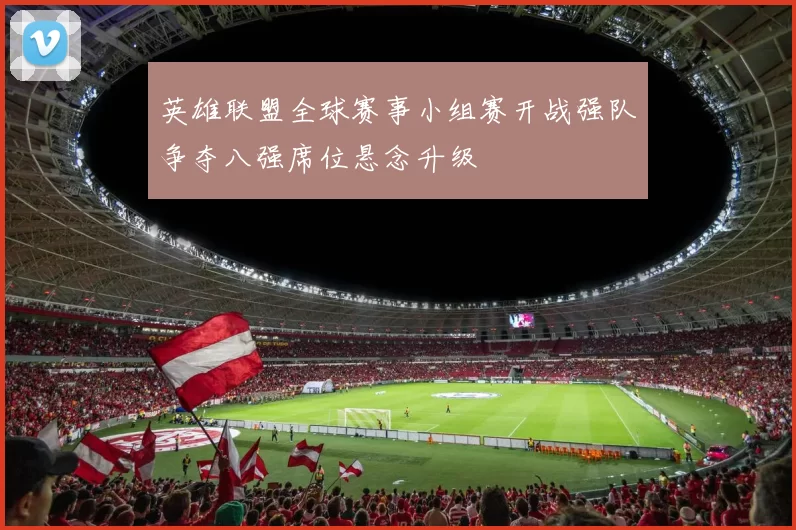 英雄联盟全球赛事小组赛开战强队争夺八强席位悬念升级