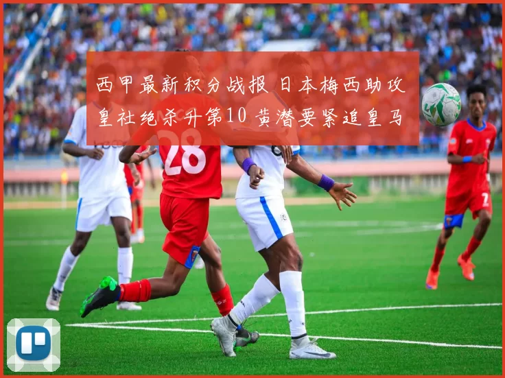 西甲最新积分战报 日本梅西助攻 皇社绝杀升第10 黄潜要紧追皇马