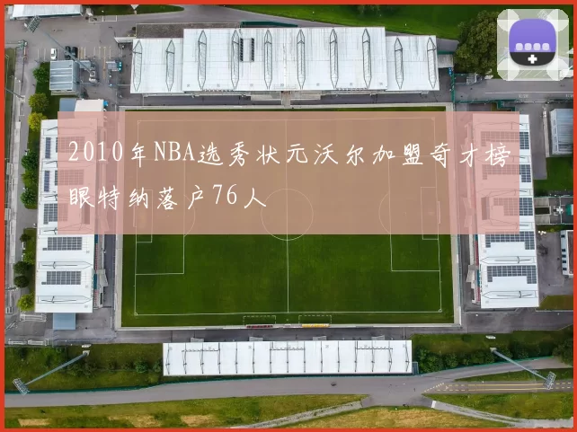 2010年NBA选秀状元沃尔加盟奇才榜眼特纳落户76人