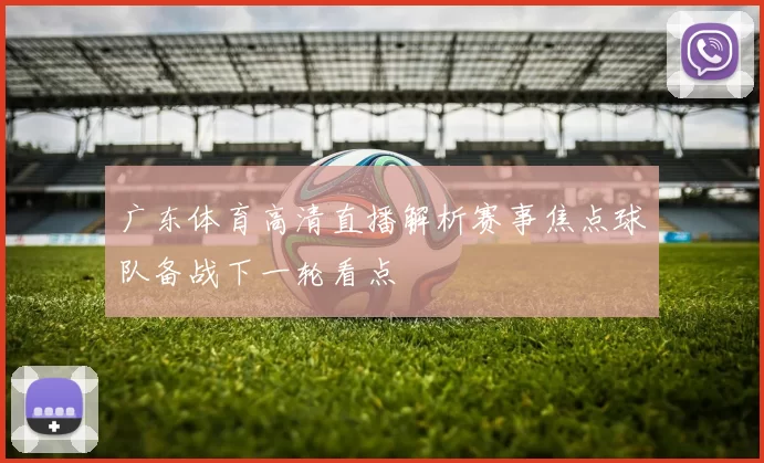 广东体育高清直播解析赛事焦点球队备战下一轮看点