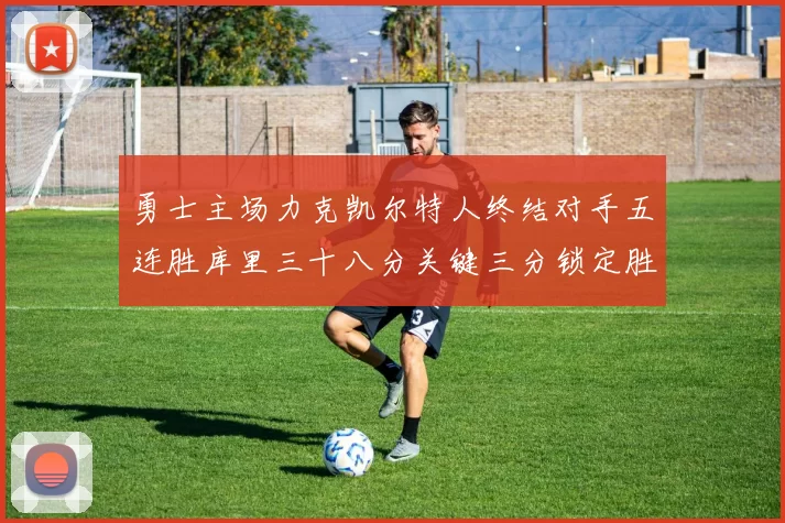 勇士主场力克凯尔特人终结对手五连胜库里三十八分关键三分锁定胜局