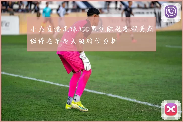 小九直播足球App聚焦欧冠赛程更新伤停名单与关键对位分析