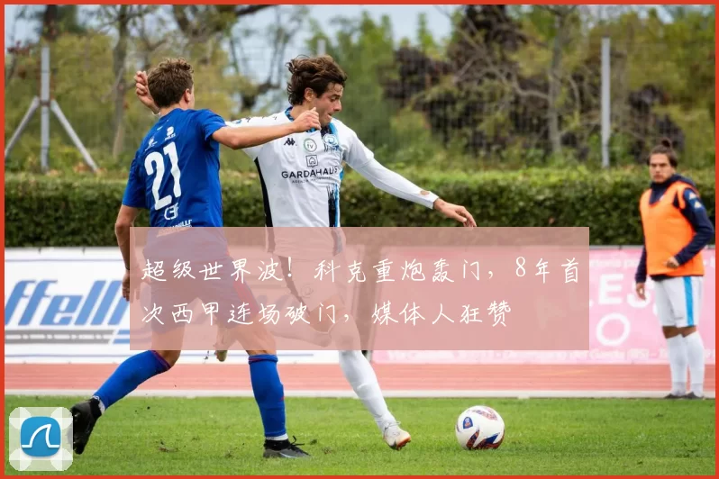 超级世界波!科克重炮轰门,8年首次西甲连场破门,媒体人狂赞
