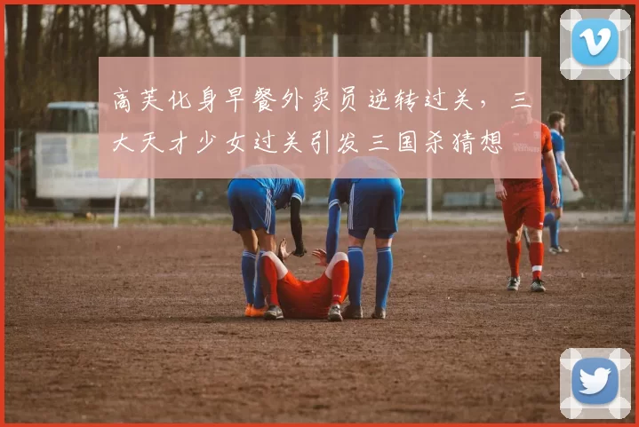 高芙化身早餐外卖员逆转过关，三大天才少女过关引发三国杀猜想