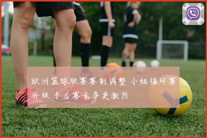 欧洲篮球联赛赛制调整 小组循环赛升级 季后赛竞争更激烈