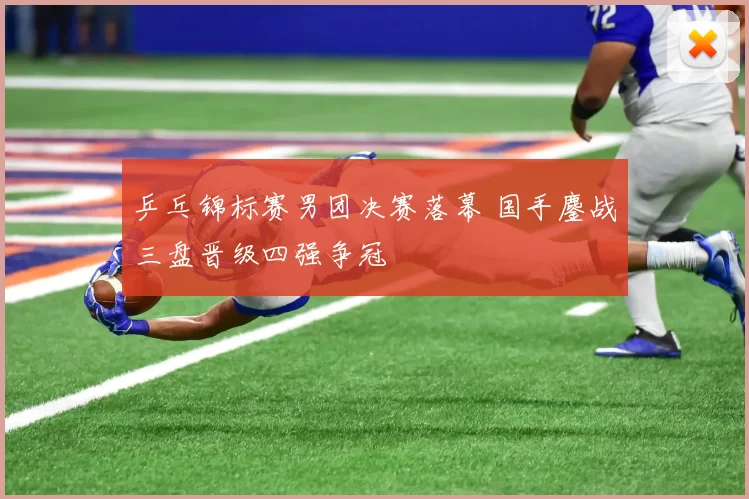 乒乓锦标赛男团决赛落幕 国手鏖战三盘晋级四强争冠