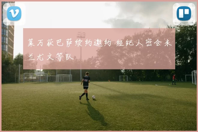 莱万获巴萨续约邀约 经纪人密会米兰尤文等队