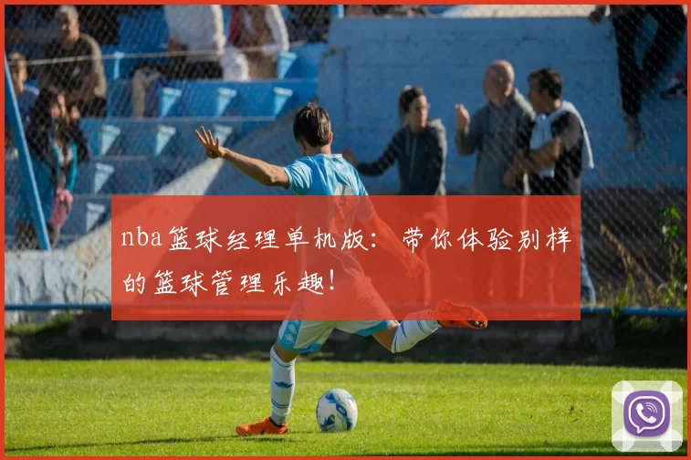 nba篮球经理单机版：带你体验别样的篮球管理乐趣！