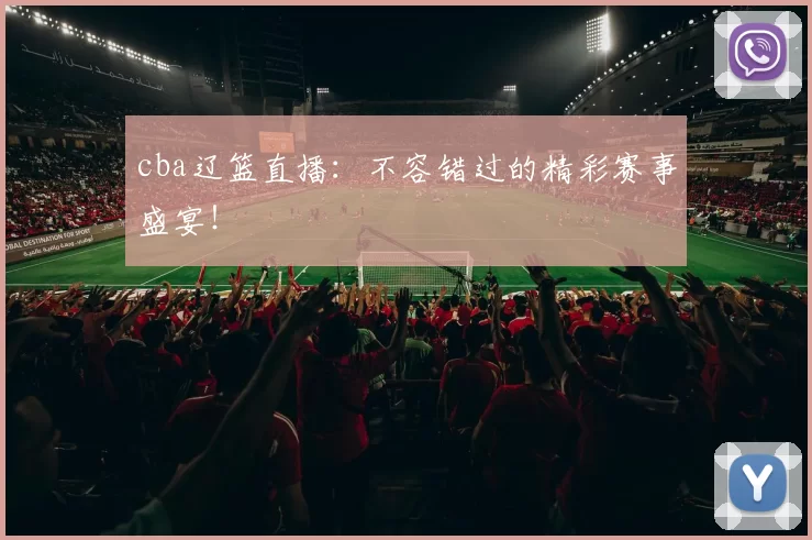 cba辽篮直播：不容错过的精彩赛事盛宴！