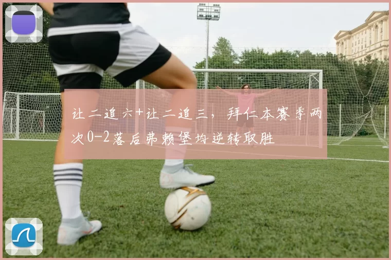 让二追六+让二追三，拜仁本赛季两次0-2落后弗赖堡均逆转取胜