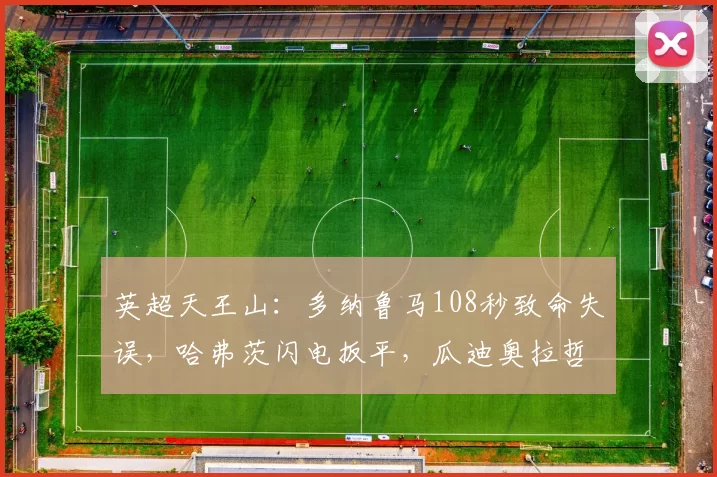 英超天王山：多纳鲁马108秒致命失误，哈弗茨闪电扳平，瓜迪奥拉哲学迎来双刃剑考验_比赛_曼城_阿森纳