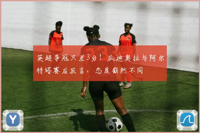 英超争冠只差3分！瓜迪奥拉与阿尔特塔赛后发言，态度截然不同