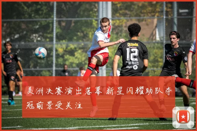 美洲决赛演出落幕 新星闪耀助队夺冠前景受关注