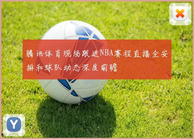 腾讯体育现场跟进NBA赛程直播全安排和球队动态深度前瞻