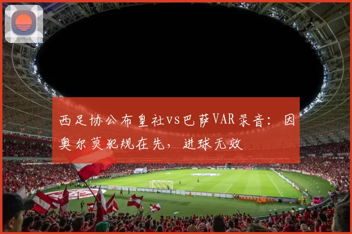 西足协公布皇社vs巴萨VAR录音：因奥尔莫犯规在先，进球无效