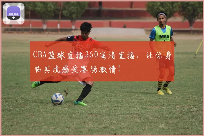 CBA篮球直播360高清直播，让你身临其境感受赛场激情！