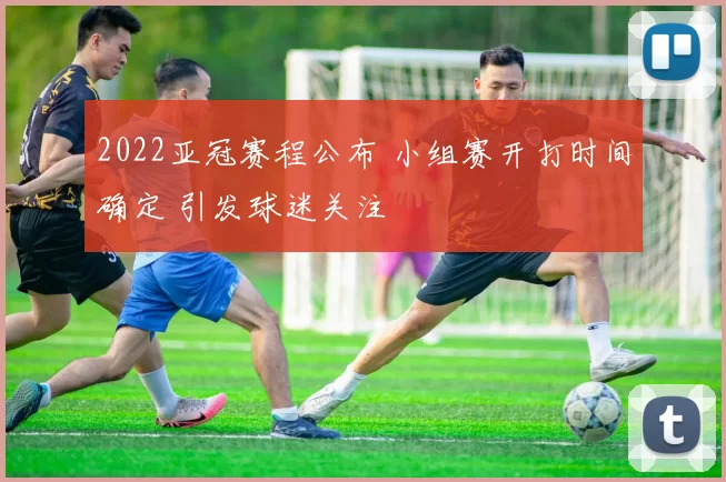 2022亚冠赛程公布 小组赛开打时间确定 引发球迷关注