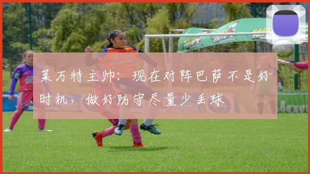 莱万特主帅：现在对阵巴萨不是好时机，做好防守尽量少丢球