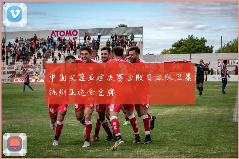 中国女篮亚运决赛击败日本队卫冕杭州亚运会金牌