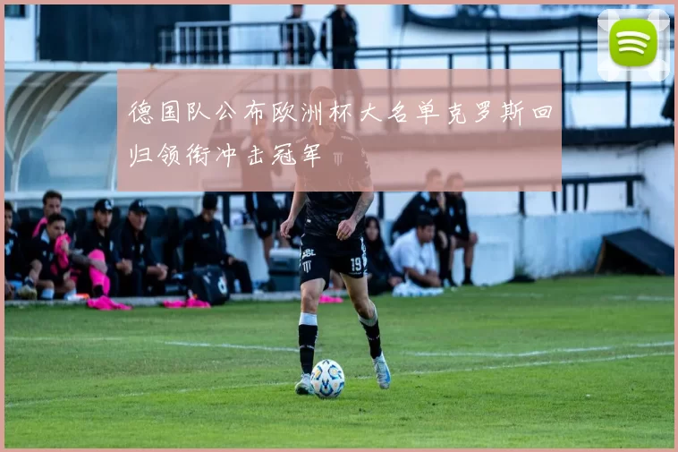 德国队公布欧洲杯大名单克罗斯回归领衔冲击冠军