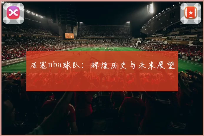 活塞nba球队：辉煌历史与未来展望