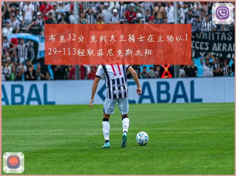 布克32分 克利夫兰骑士在主场以129-113轻取菲尼克斯太阳