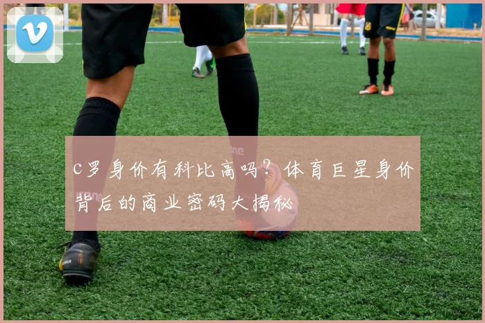 c罗身价有科比高吗？体育巨星身价背后的商业密码大揭秘