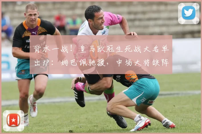 背水一战！皇马欧冠生死战大名单出炉：姆巴佩驰援，中场大将缺阵，能否逆转拜仁力挽狂澜？