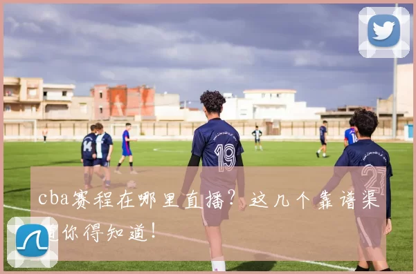cba赛程在哪里直播？这几个靠谱渠道你得知道！