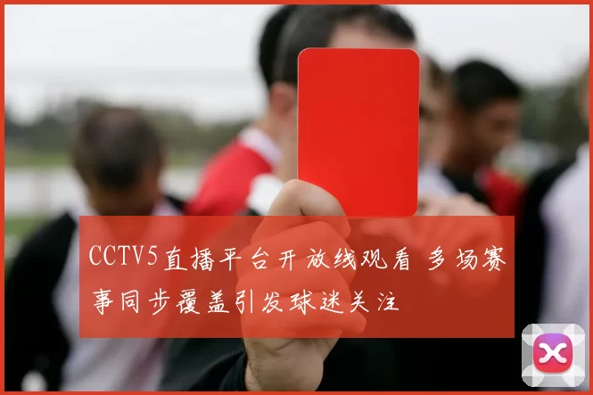 CCTV5直播平台开放线观看 多场赛事同步覆盖引发球迷关注