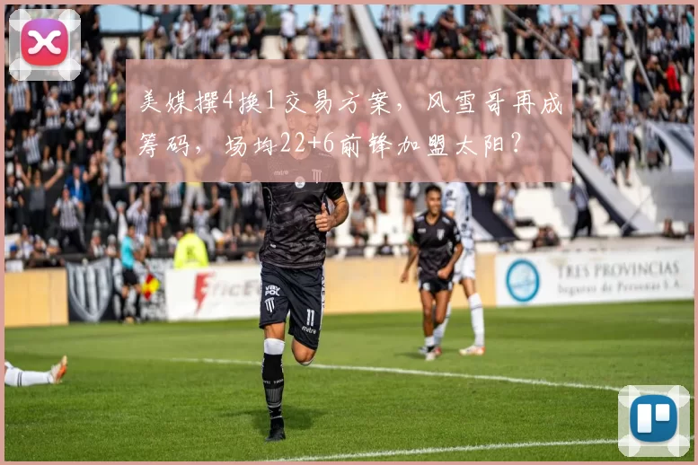 美媒撰4换1交易方案，风雪哥再成筹码，场均22+6前锋加盟太阳？