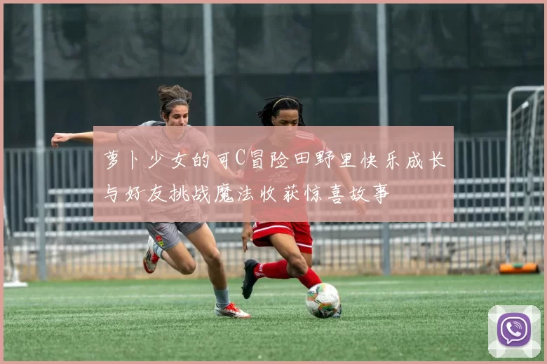 萝卜少女的可C冒险田野里快乐成长与好友挑战魔法收获惊喜故事