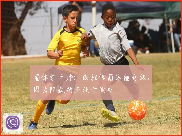 葡体前主帅：我相信葡体能晋级，因为阿森纳正处于低谷