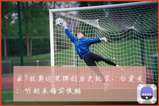 获5枚奥运奖牌创历史纪录,谷爱凌:听起来确实很酷