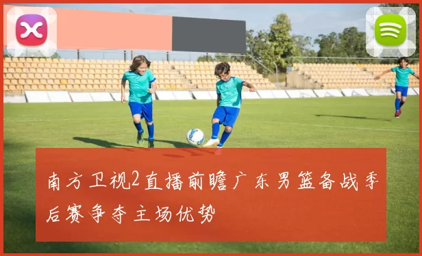 南方卫视2直播前瞻广东男篮备战季后赛争夺主场优势