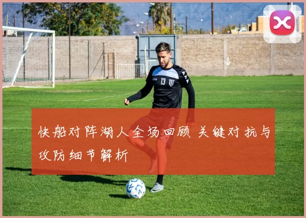 快船对阵湖人全场回顾 关键对抗与攻防细节解析