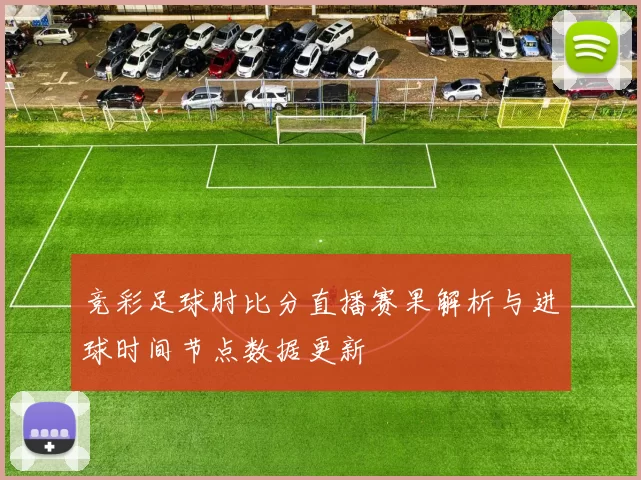 竞彩足球肘比分直播赛果解析与进球时间节点数据更新