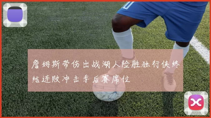 詹姆斯带伤出战湖人险胜独行侠终结连败冲击季后赛席位