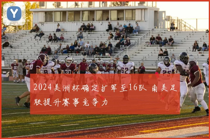 2024美洲杯确定扩军至16队 南美足联提升赛事竞争力