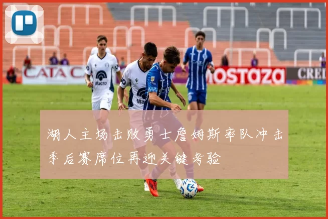 湖人主场击败勇士詹姆斯率队冲击季后赛席位再迎关键考验