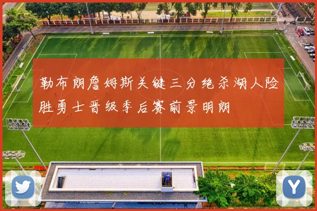 勒布朗詹姆斯关键三分绝杀湖人险胜勇士晋级季后赛前景明朗