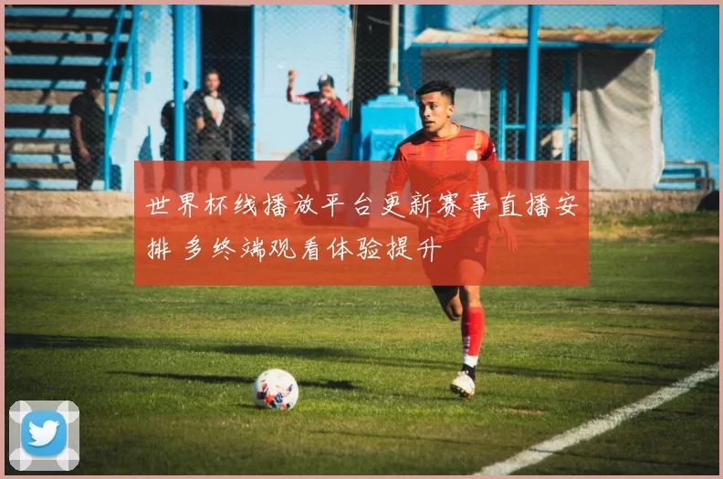 世界杯线播放平台更新赛事直播安排 多终端观看体验提升