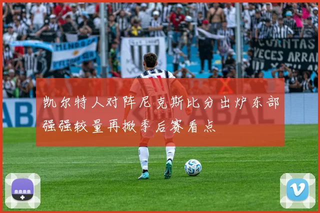 凯尔特人对阵尼克斯比分出炉东部强强较量再掀季后赛看点