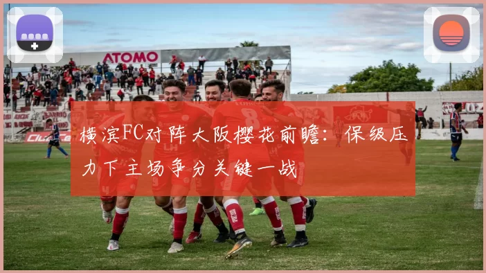 横滨FC对阵大阪樱花前瞻：保级压力下主场争分关键一战